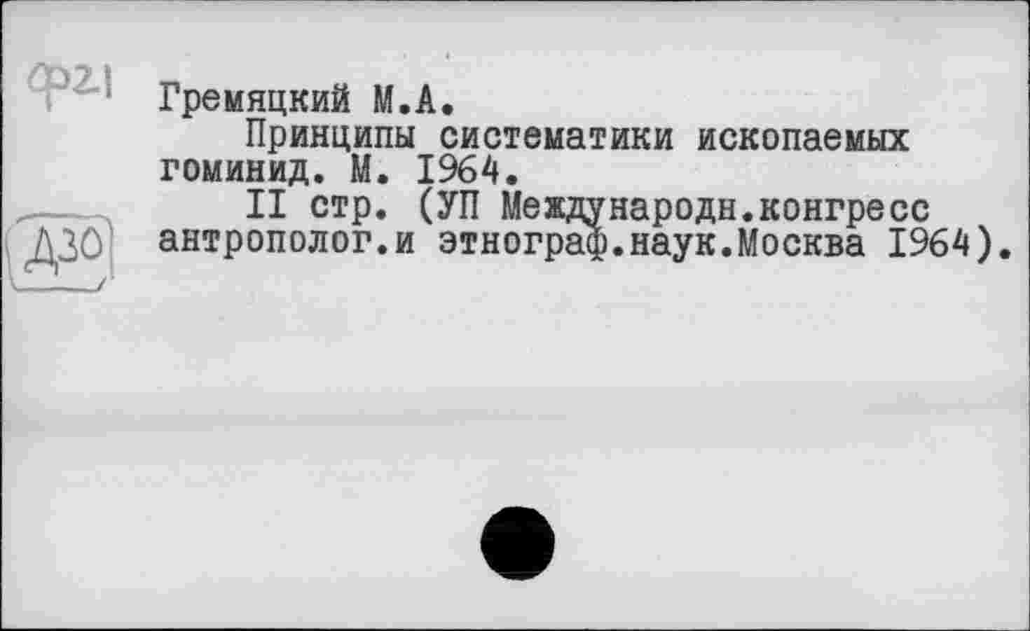 ﻿; Гремяцкий М.А.
Принципы систематики ископаемых гоминид. М. 1964.
— II стр. (УП Международи.конгресс
Д30 антрополог.и этнограф.наук.Москва 1964).